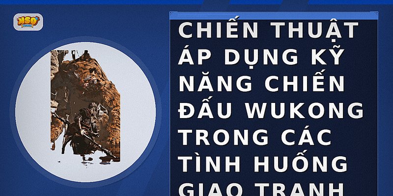 Chiến thuật áp dụng kỹ năng chiến đấu Wukong trong các tình huống giao tranh