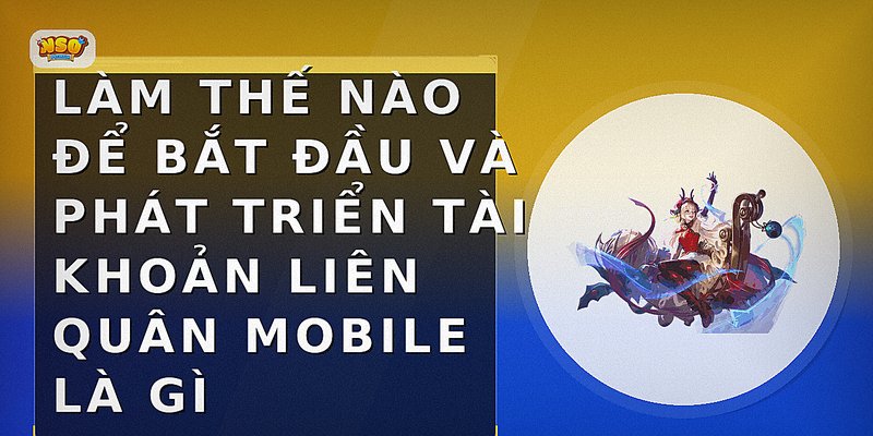 Làm thế nào để bắt đầu và phát triển tài khoản Liên Quân Mobile là gì