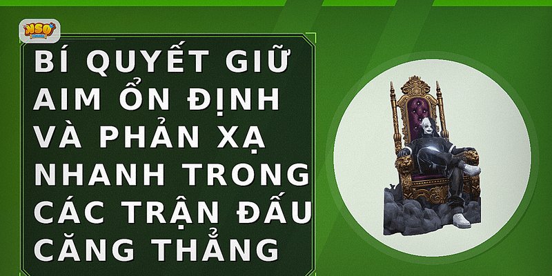 Bí quyết giữ aim ổn định và phản xạ nhanh trong các trận đấu căng thẳng
