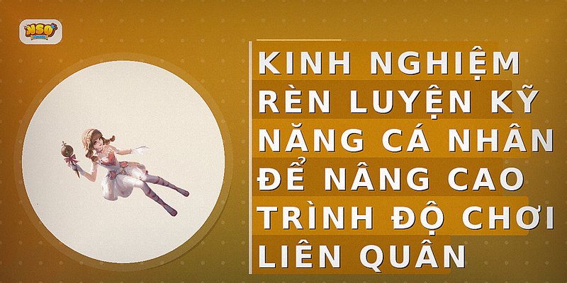 Kinh nghiệm rèn luyện kỹ năng cá nhân để nâng cao trình độ chơi Liên Quân