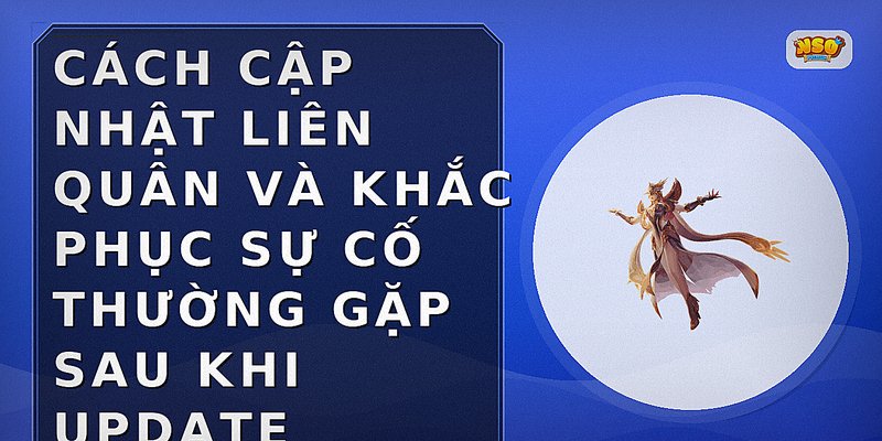 Cách cập nhật Liên Quân và khắc phục sự cố thường gặp sau khi update