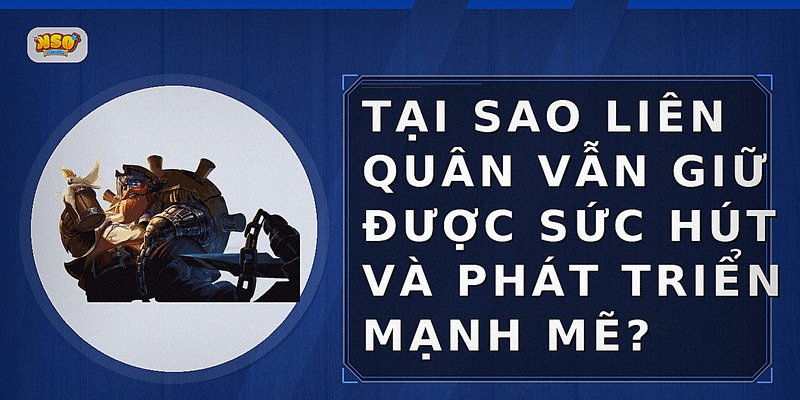 Tại sao Liên Quân vẫn giữ được sức hút và phát triển mạnh mẽ?