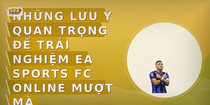 Những lưu ý quan trọng để trải nghiệm EA Sports FC Online mượt mà