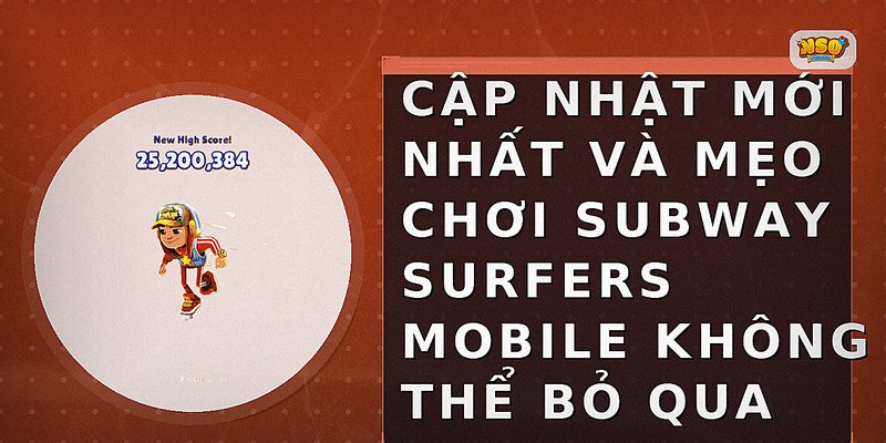 Cập nhật mới nhất và mẹo chơi Subway Surfers Mobile không thể bỏ qua