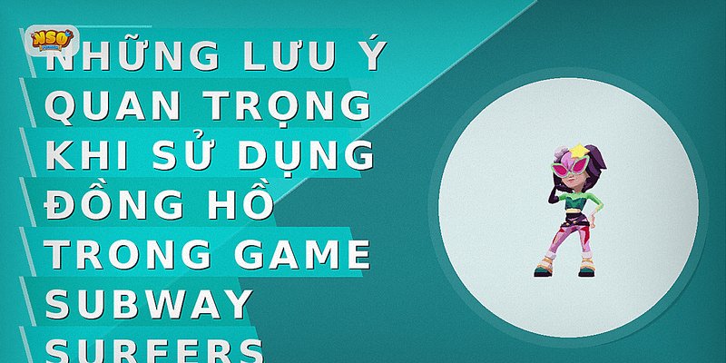 Những lưu ý quan trọng khi sử dụng đồng hồ trong game Subway Surfers