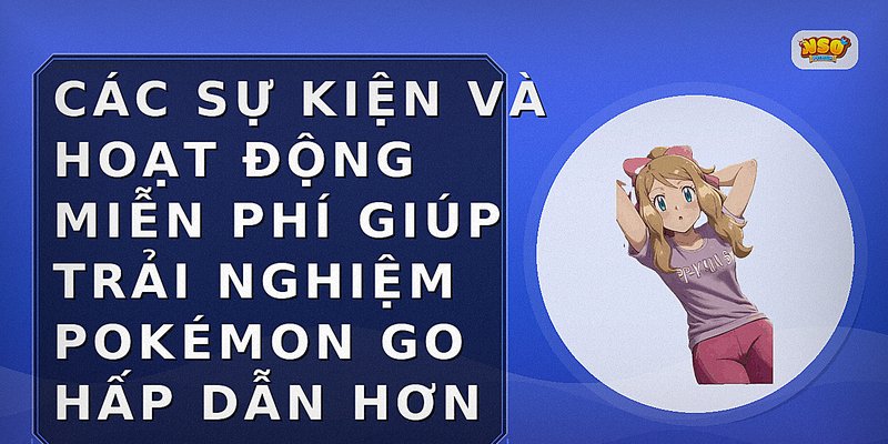 Các sự kiện và hoạt động miễn phí giúp trải nghiệm Pokémon GO hấp dẫn hơn