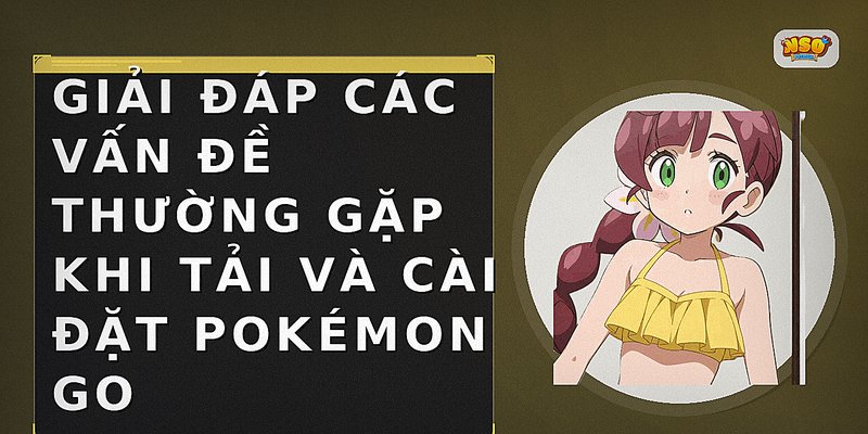 Giải đáp các vấn đề thường gặp khi tải và cài đặt Pokémon GO