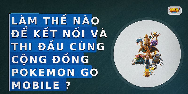 Làm thế nào để kết nối và thi đấu cùng cộng đồng Pokemon Go Mobile?