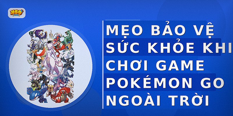 Mẹo bảo vệ sức khỏe khi chơi game Pokémon GO ngoài trời