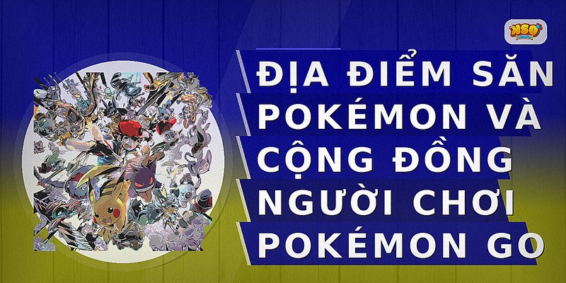 Địa điểm săn Pokémon và cộng đồng người chơi Pokémon GO