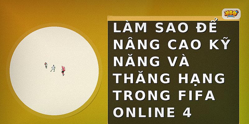 Làm sao để nâng cao kỹ năng và thăng hạng trong FIFA Online 4