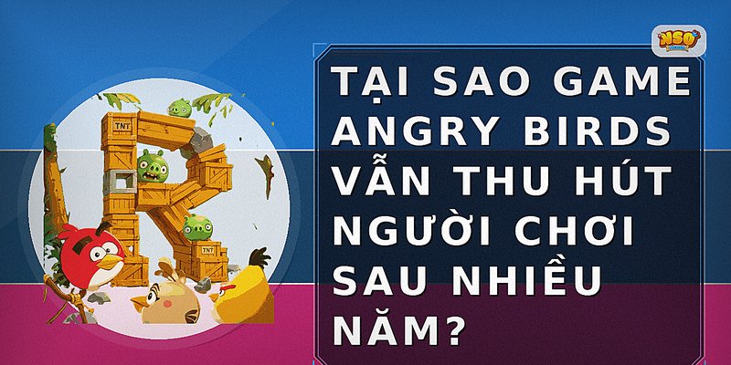 Tại sao game Angry Birds vẫn thu hút người chơi sau nhiều năm?
