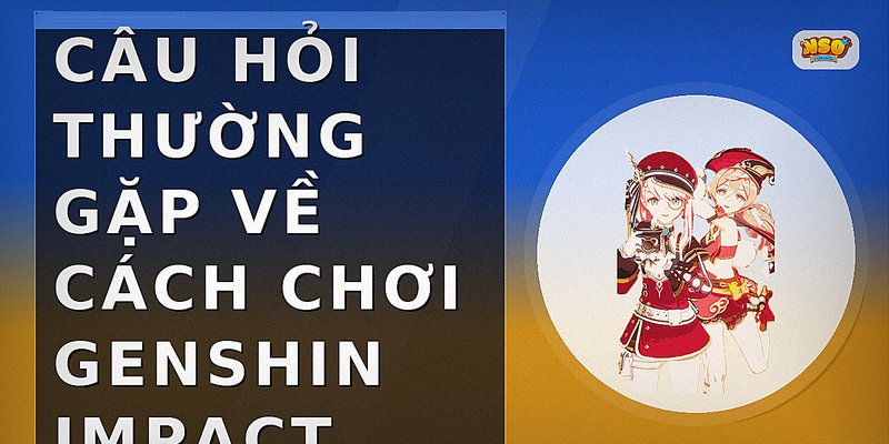 Câu hỏi thường gặp về cách chơi genshin impact