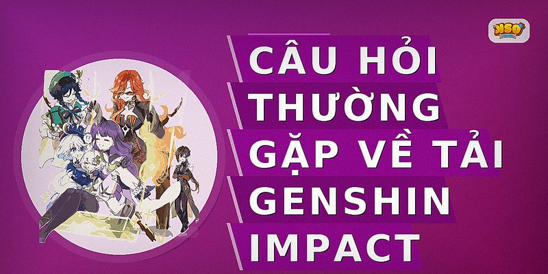 Câu hỏi thường gặp về tải genshin impact