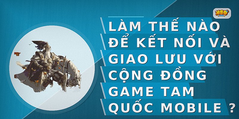 Làm thế nào để kết nối và giao lưu với cộng đồng game Tam Quốc Mobile?