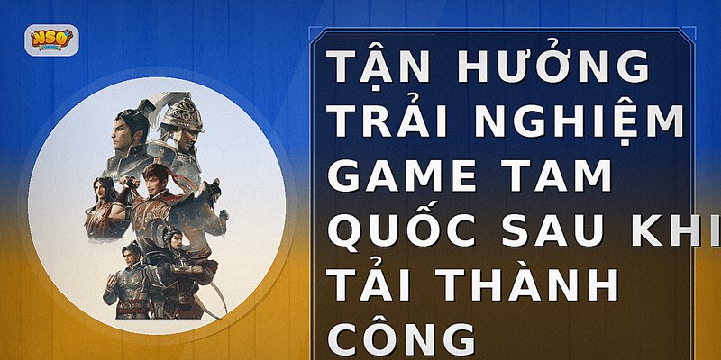 Tận hưởng trải nghiệm game Tam Quốc sau khi tải thành công