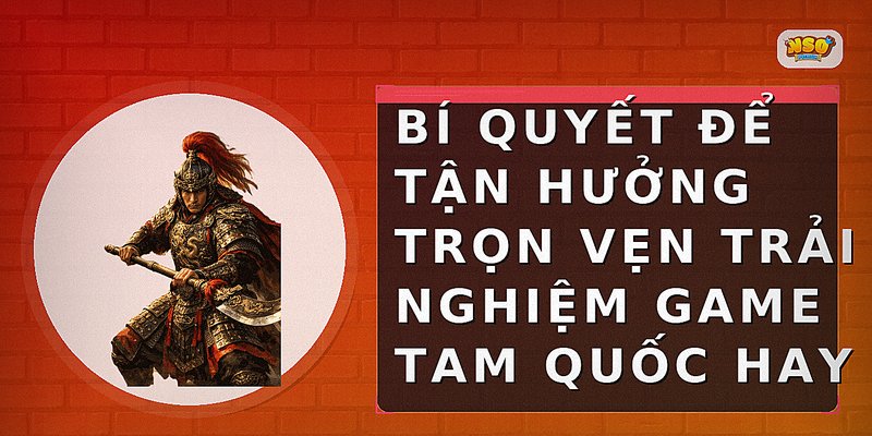 Bí quyết để tận hưởng trọn vẹn trải nghiệm game Tam Quốc hay