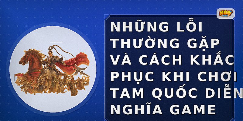 Những lỗi thường gặp và cách khắc phục khi chơi Tam Quốc Diễn Nghĩa game