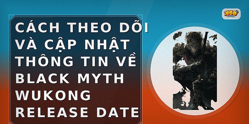 Cách theo dõi và cập nhật thông tin về Black Myth Wukong release date