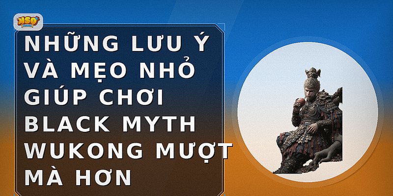 Những lưu ý và mẹo nhỏ giúp chơi Black Myth Wukong mượt mà hơn