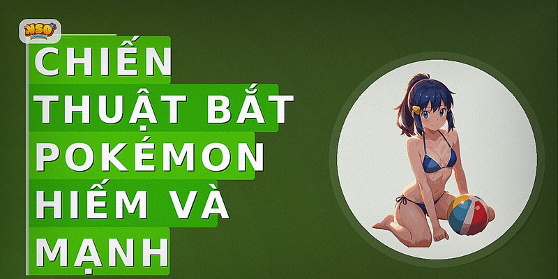 Chiến thuật bắt Pokémon hiếm và mạnh