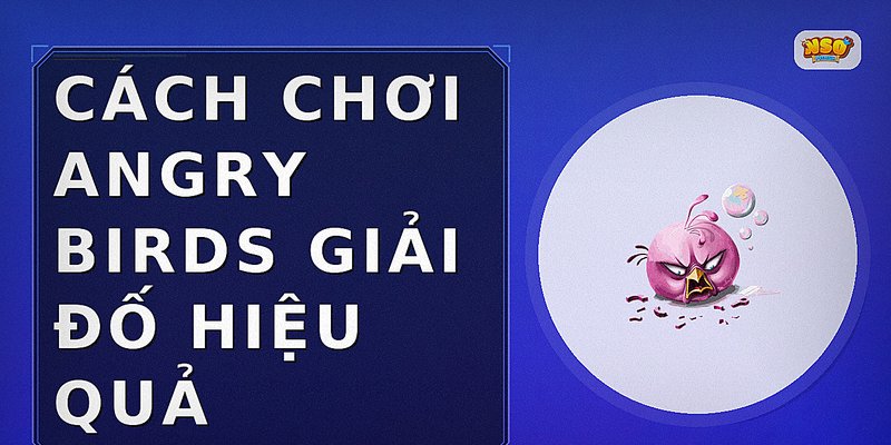Cách chơi Angry Birds giải đố hiệu quả