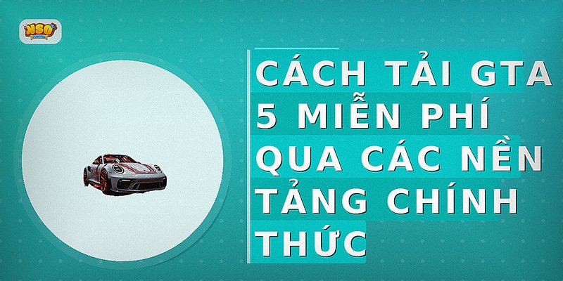 Cách tải GTA 5 miễn phí qua các nền tảng chính thức