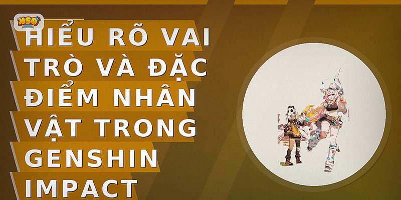 Hiểu rõ vai trò và đặc điểm nhân vật trong Genshin Impact