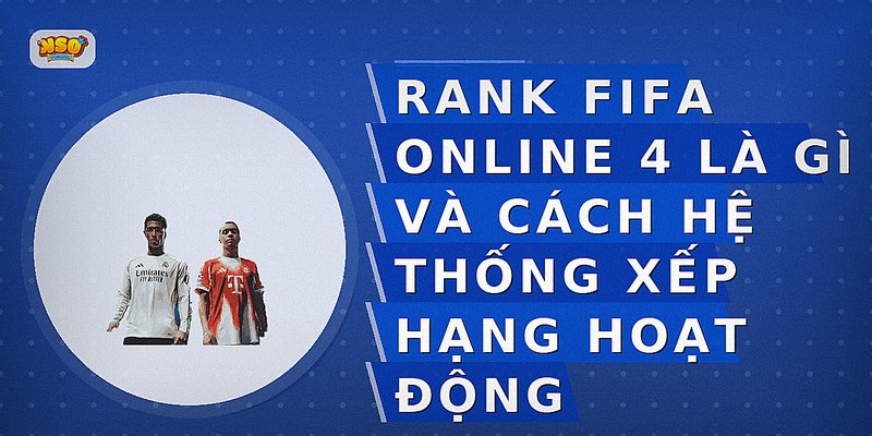 Rank FIFA Online 4 là gì và cách hệ thống xếp hạng hoạt động