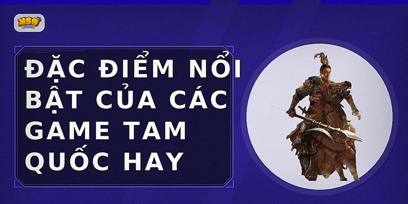 Đặc điểm nổi bật của các game Tam Quốc hay