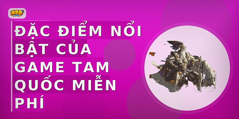 Đặc điểm nổi bật của game Tam Quốc miễn phí