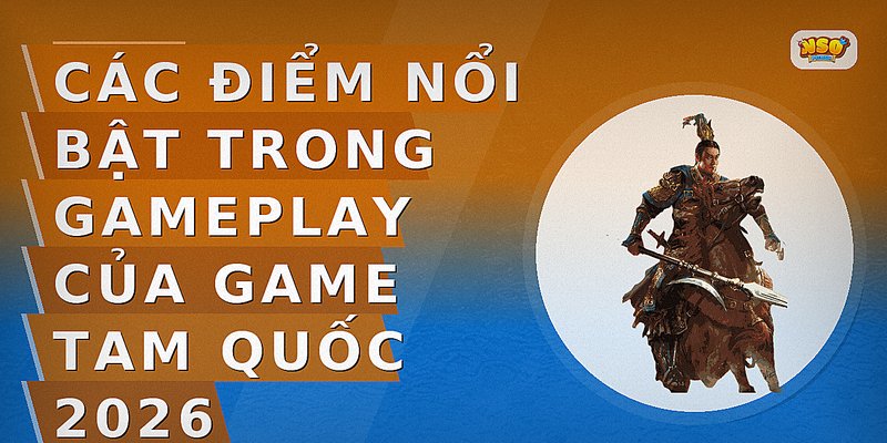 Các điểm nổi bật trong gameplay của game Tam Quốc 2026