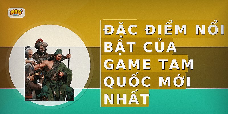 Đặc điểm nổi bật của game Tam Quốc mới nhất