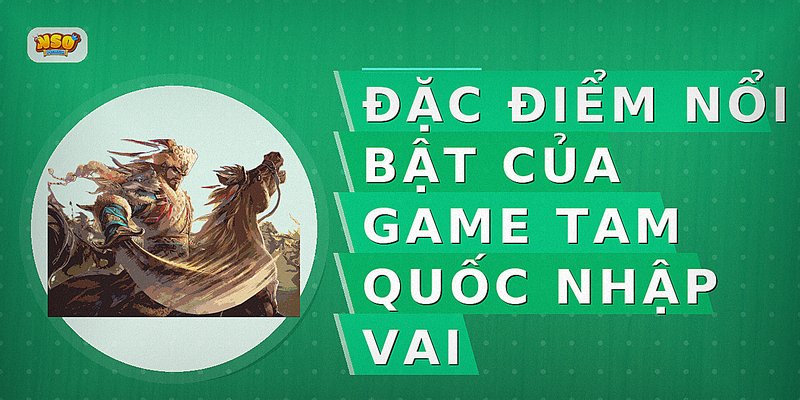 Đặc điểm nổi bật của game Tam Quốc nhập vai
