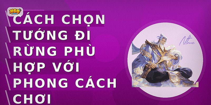 Cách chọn tướng đi rừng phù hợp với phong cách chơi