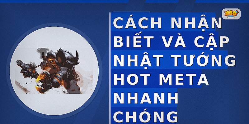 Cách nhận biết và cập nhật tướng hot meta nhanh chóng