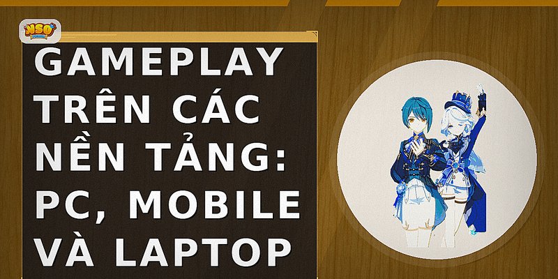 Gameplay trên các nền tảng: PC, Mobile và Laptop