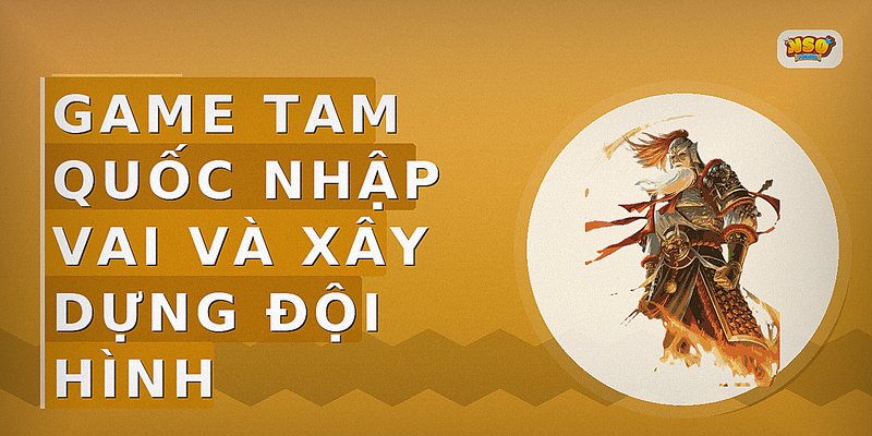 Game Tam Quốc nhập vai và xây dựng đội hình