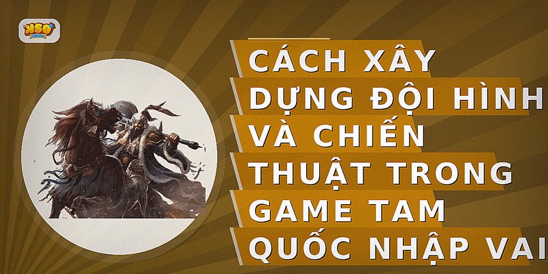 Cách xây dựng đội hình và chiến thuật trong game Tam Quốc nhập vai