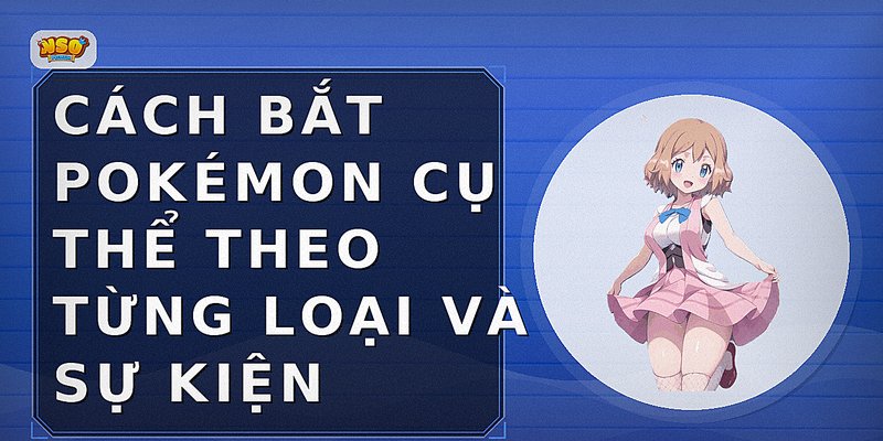 Cách bắt Pokémon cụ thể theo từng loại và sự kiện