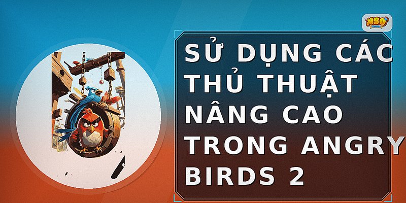 Sử dụng các thủ thuật nâng cao trong Angry Birds 2