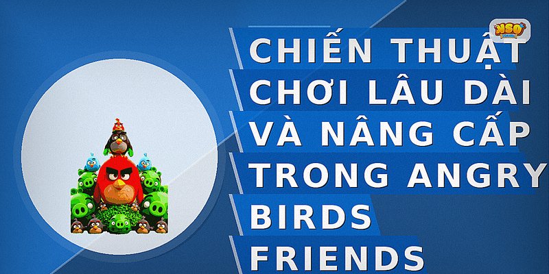 Chiến thuật chơi lâu dài và nâng cấp trong Angry Birds Friends