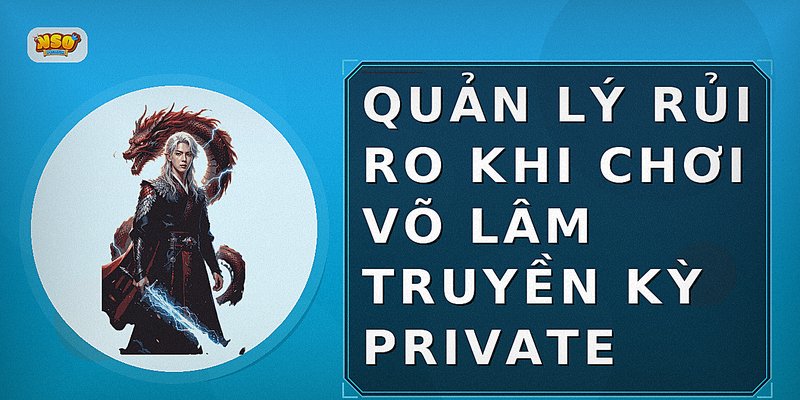 Quản lý rủi ro khi chơi Võ Lâm Truyền Kỳ Private