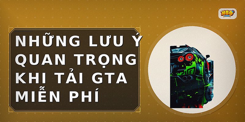 Những lưu ý quan trọng khi tải GTA miễn phí