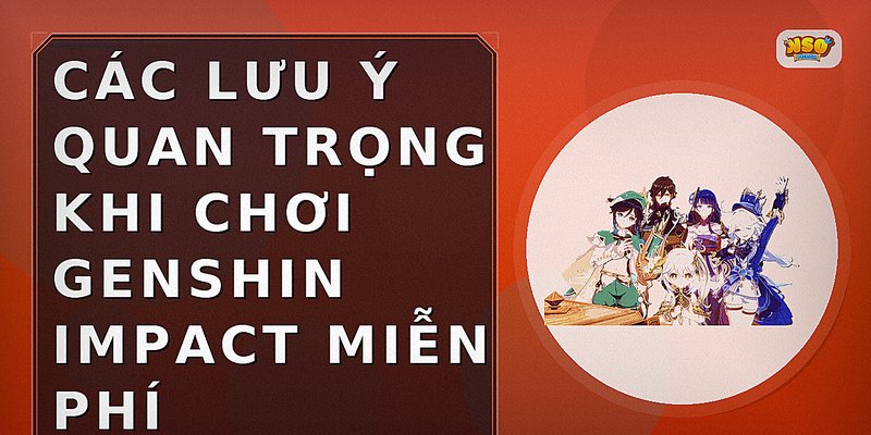 Các lưu ý quan trọng khi chơi Genshin Impact miễn phí