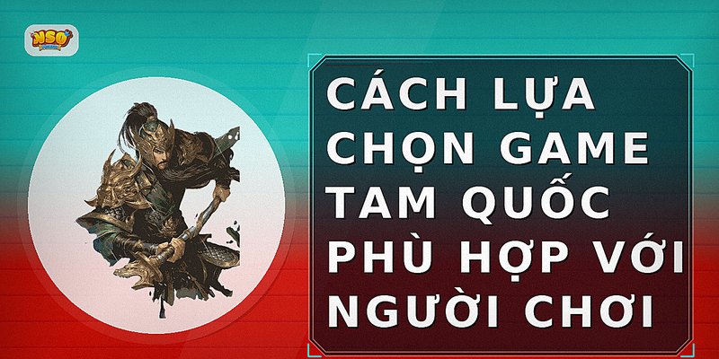 Cách lựa chọn game Tam Quốc phù hợp với người chơi
