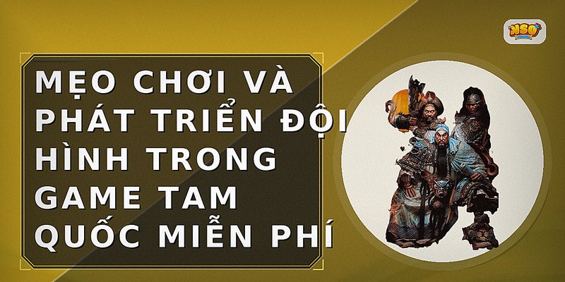 Mẹo chơi và phát triển đội hình trong game Tam Quốc miễn phí