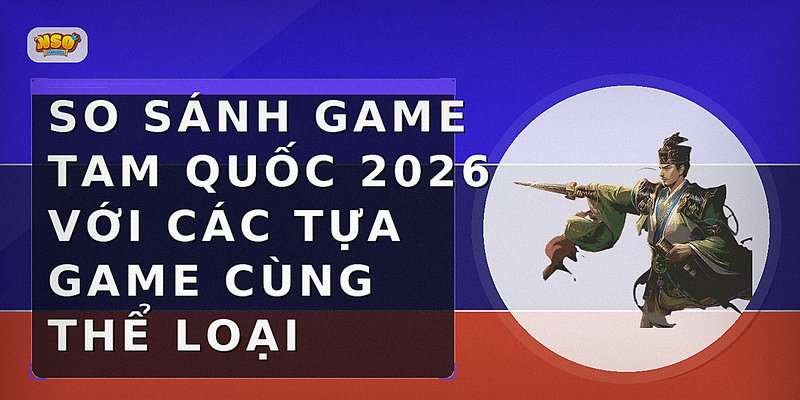 So sánh game Tam Quốc 2026 với các tựa game cùng thể loại