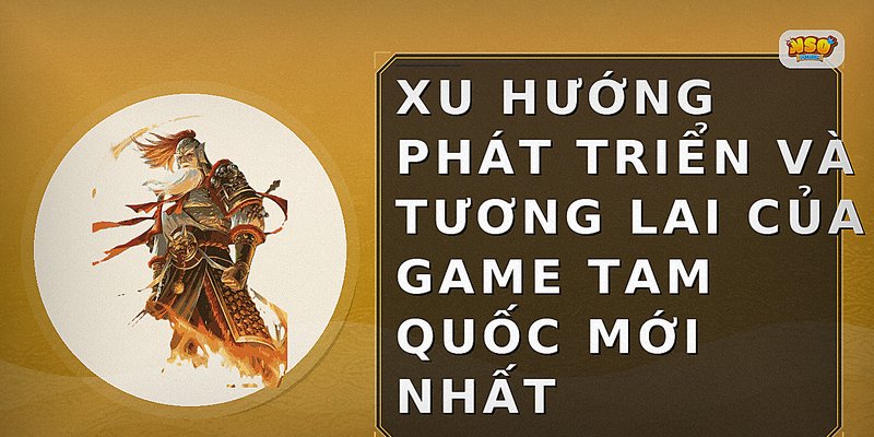 Xu hướng phát triển và tương lai của game Tam Quốc mới nhất