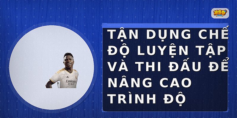 Tận dụng chế độ luyện tập và thi đấu để nâng cao trình độ